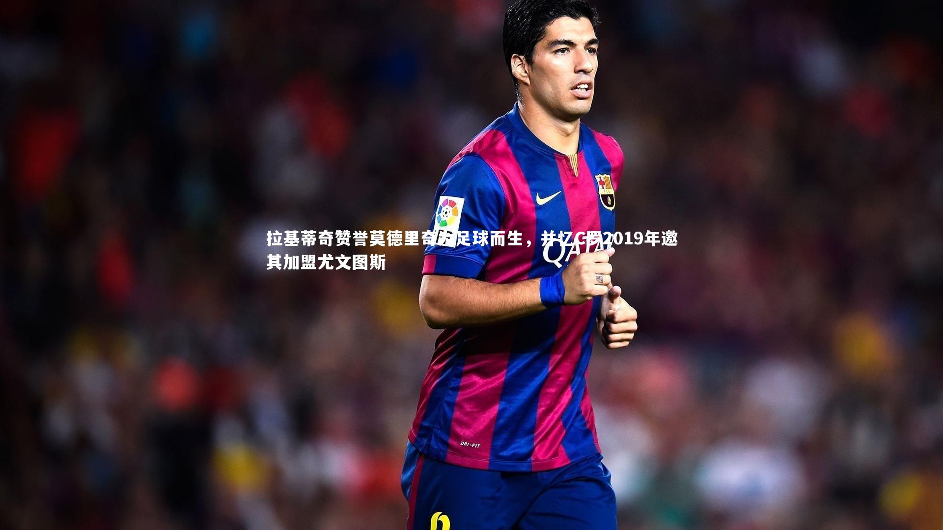 拉基蒂奇赞誉莫德里奇为足球而生，并忆C罗2019年邀其加盟尤文图斯