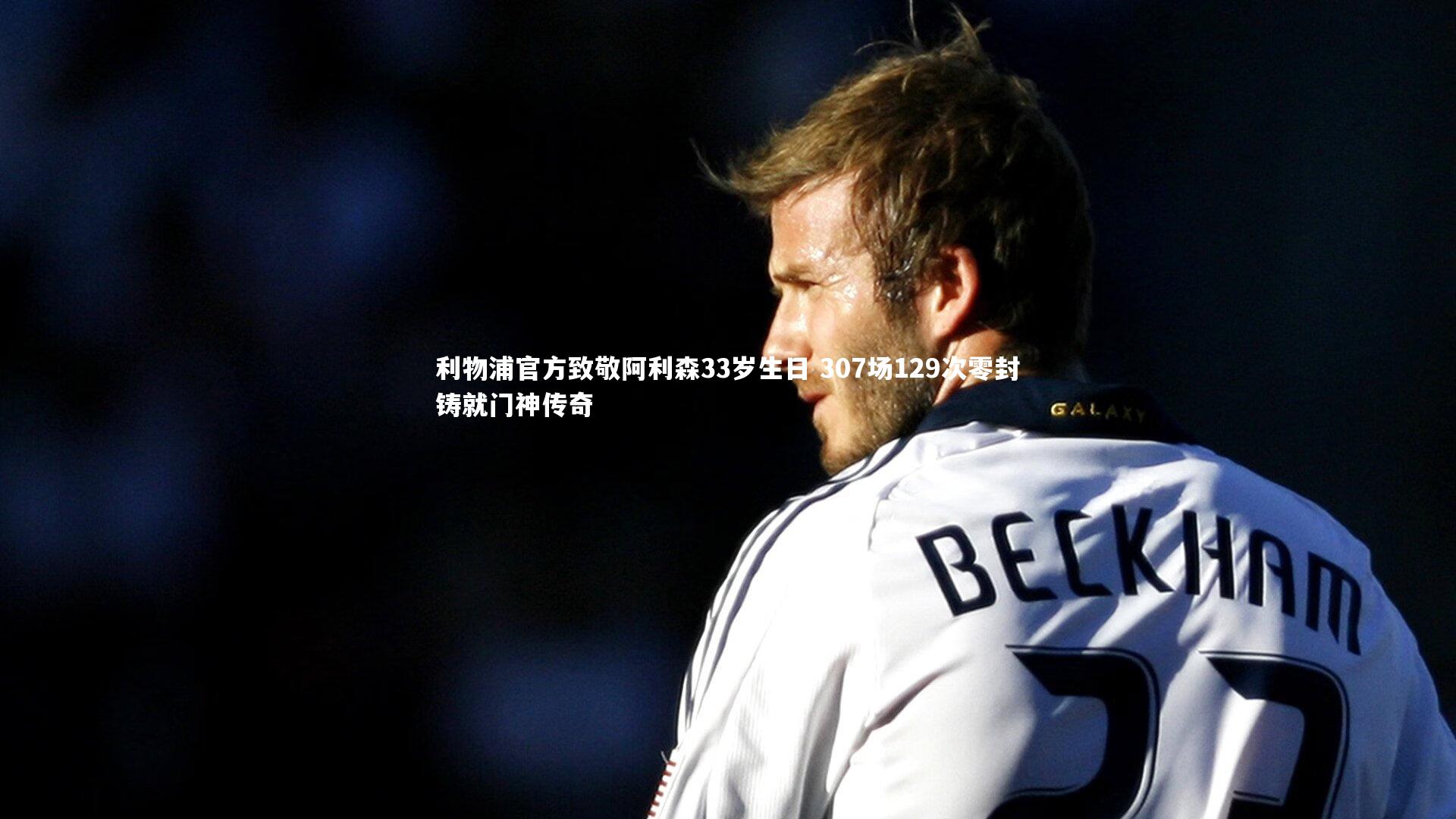 利物浦官方致敬阿利森33岁生日 307场129次零封铸就门神传奇