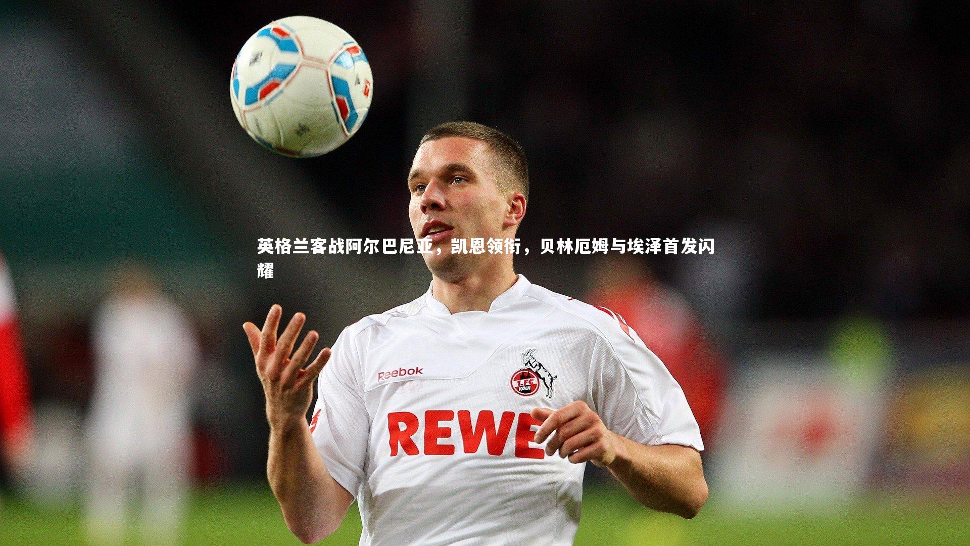 英格兰客战阿尔巴尼亚，凯恩领衔，贝林厄姆与埃泽首发闪耀