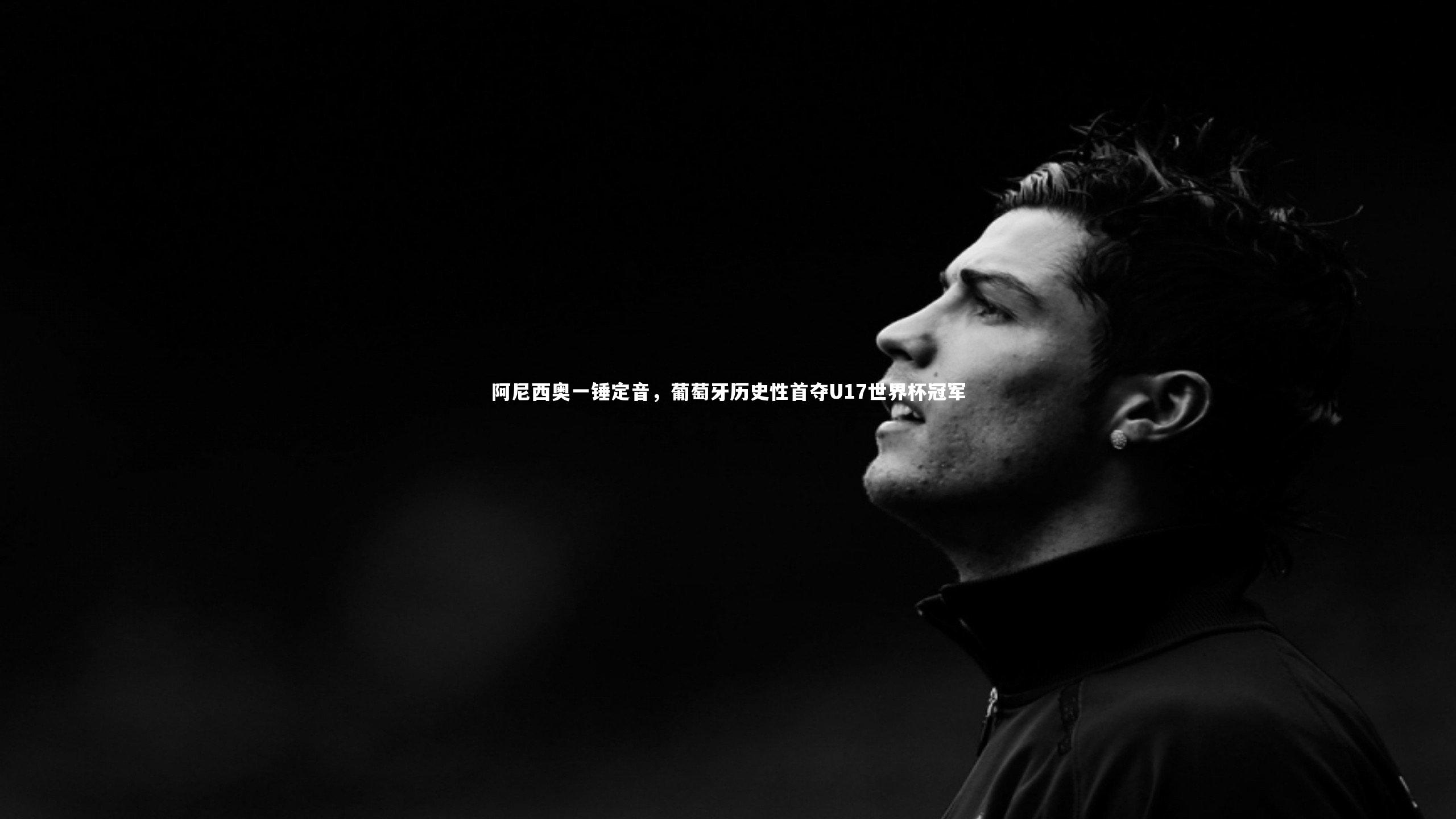 阿尼西奥一锤定音，葡萄牙历史性首夺U17世界杯冠军