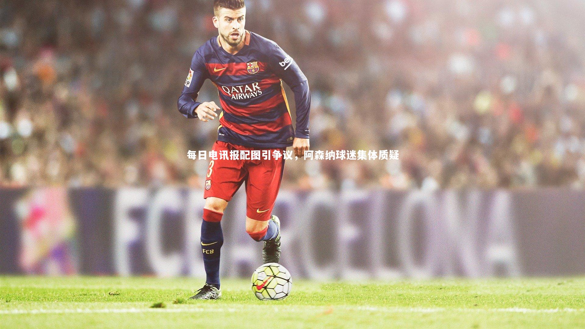 j9九游会官网：每日电讯报配图引争议，阿森纳球迷集体质疑