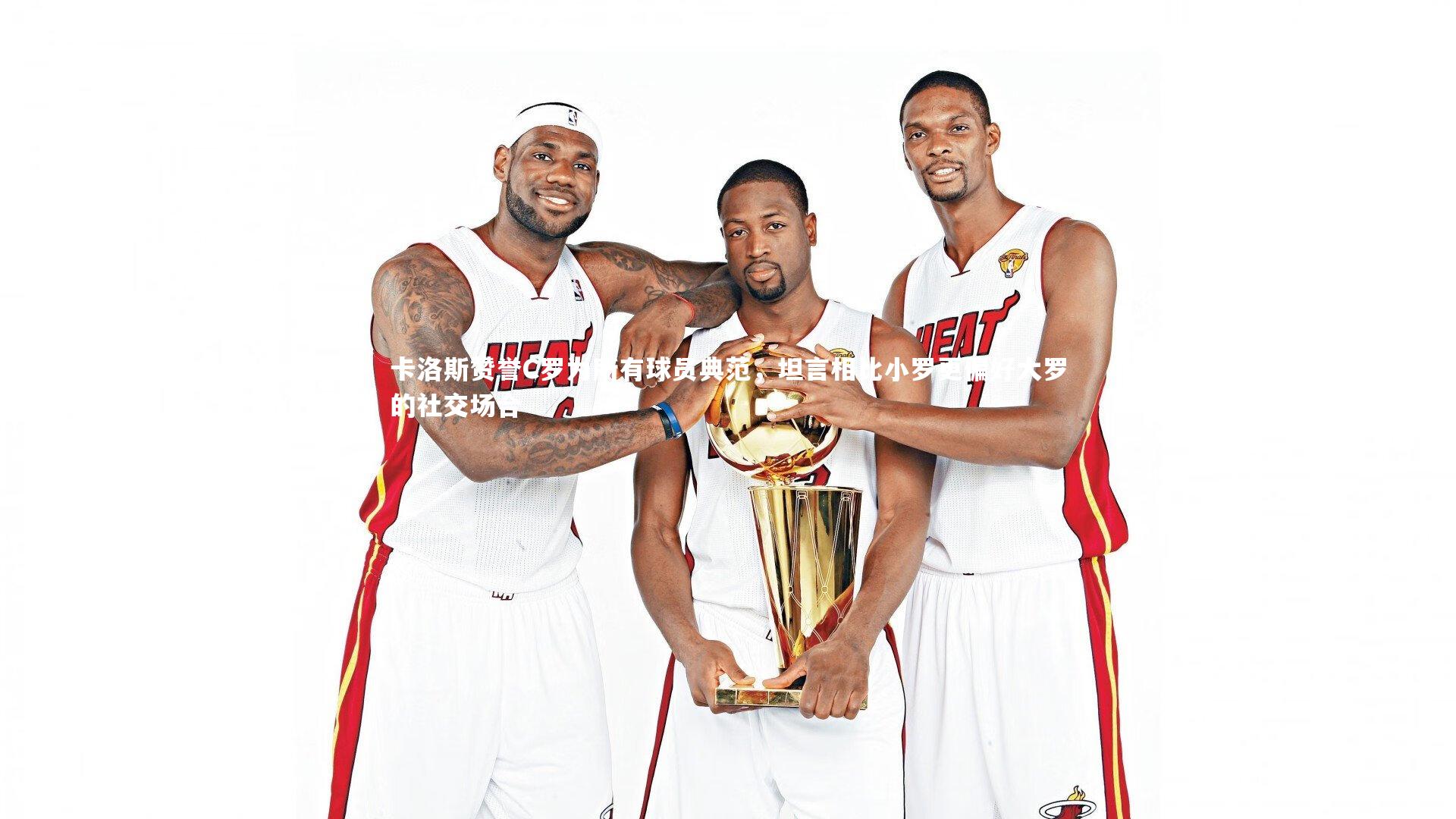 卡洛斯赞誉C罗为所有球员典范，坦言相比小罗更偏好大罗的社交场合