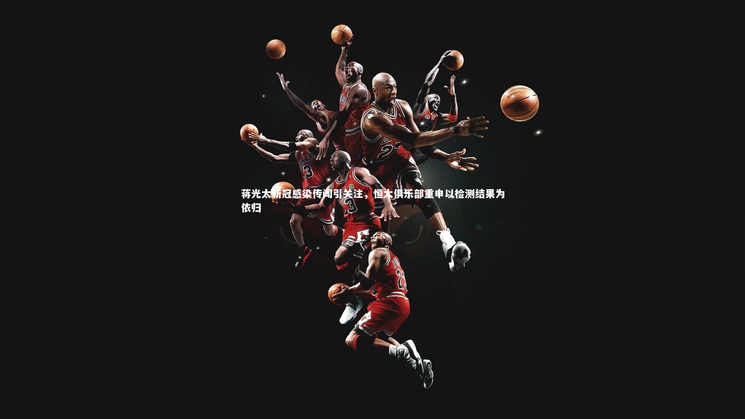 蒋光太新冠感染传闻引关注，恒大俱乐部重申以检测结果为依归