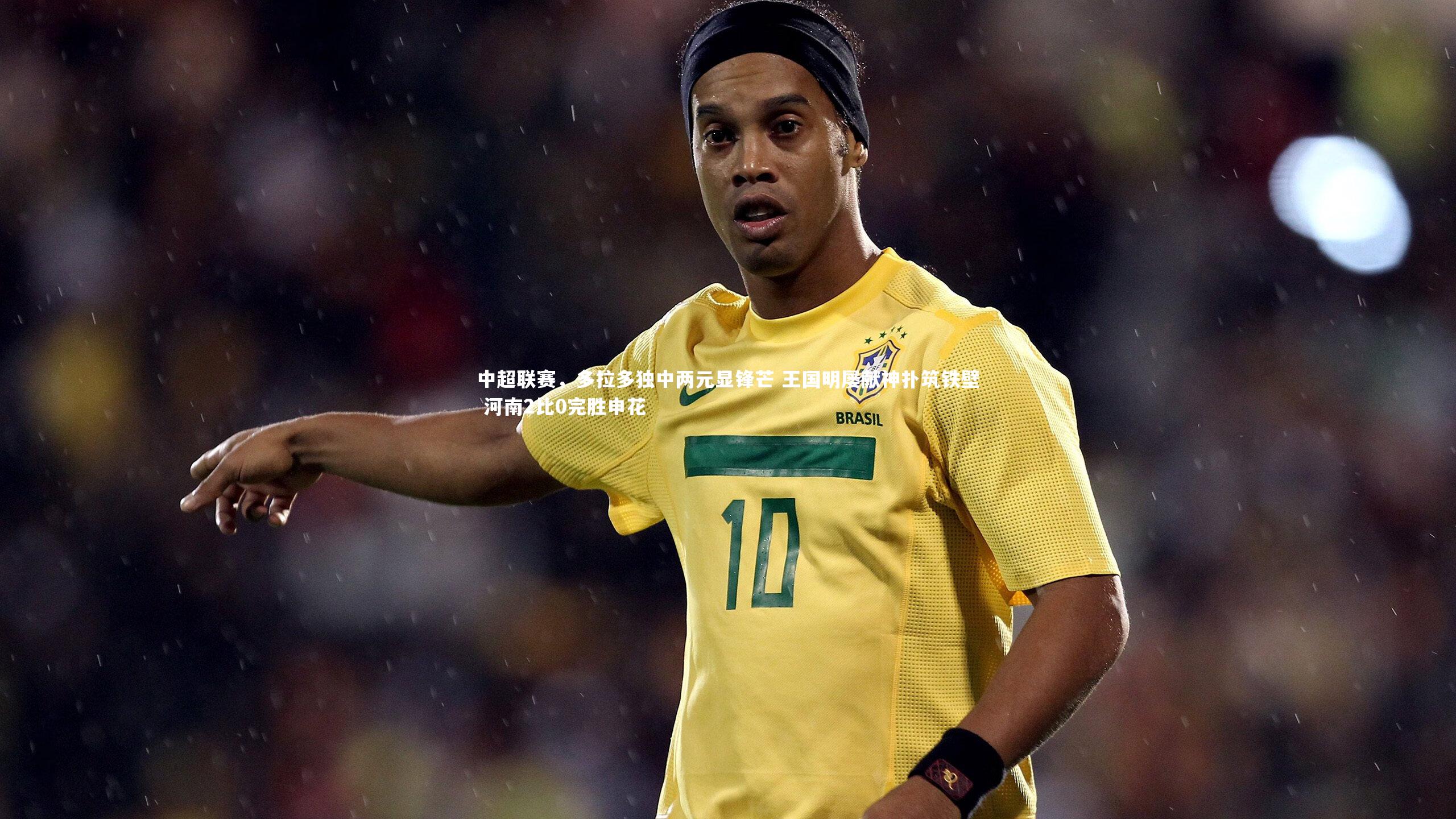 九游会j9官网：中超联赛，多拉多独中两元显锋芒 王国明屡献神扑筑铁壁 河南2比0完胜申花