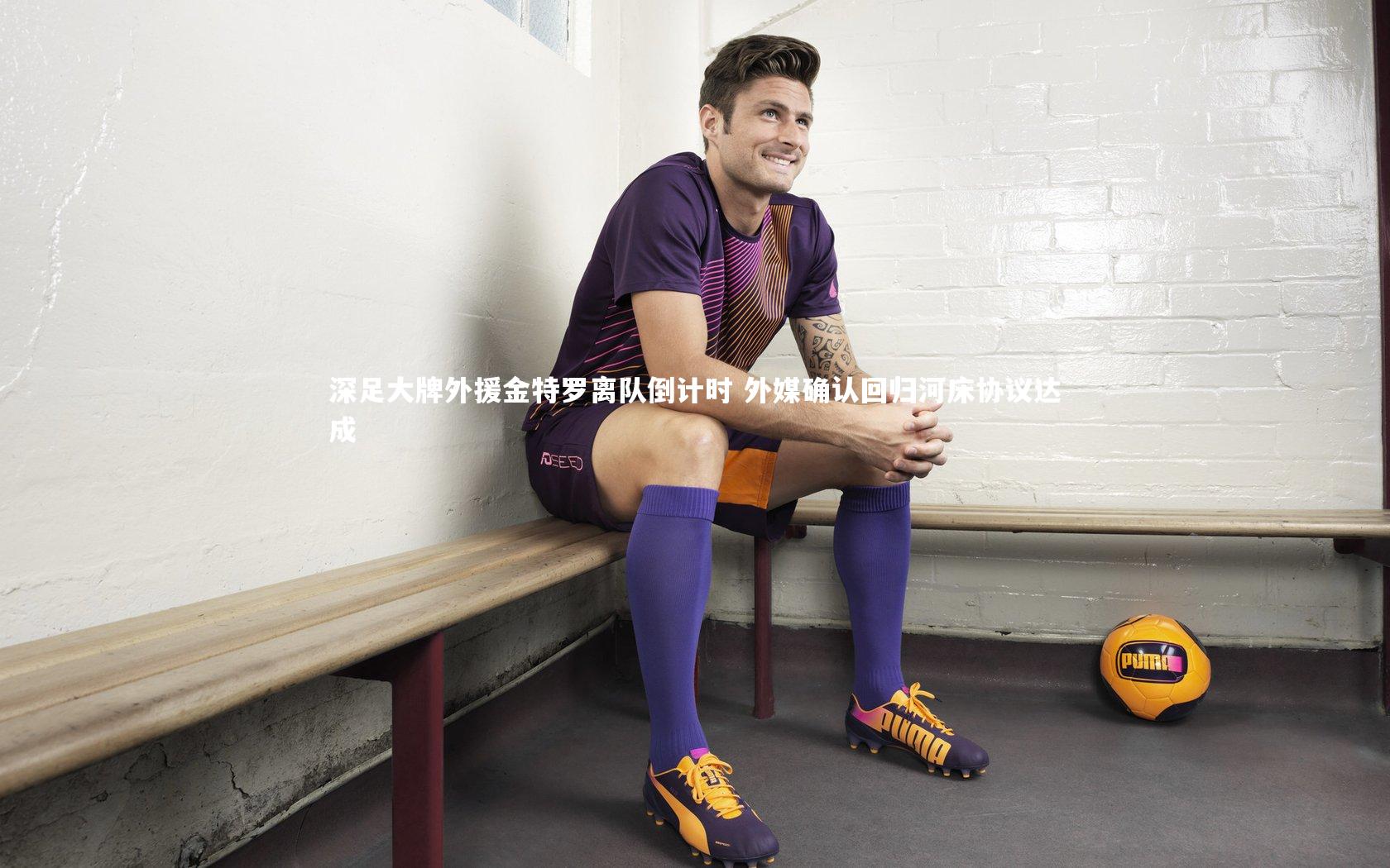 九游会j9|深足大牌外援金特罗离队倒计时 外媒确认回归河床协议达成